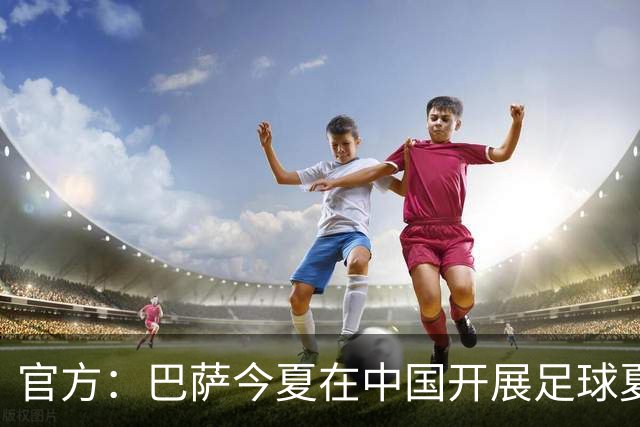 官方：巴萨今夏在中国开展足球夏令营，在青岛和成都两地开班